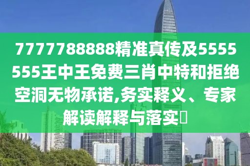 7777788888精準(zhǔn)真?zhèn)骷?555555王中王免費三肖中特和拒絕空洞無物承諾,務(wù)實釋義、專家解讀解釋與落實?