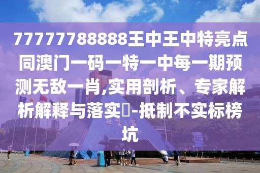 77777788888王中王中特亮點同澳門一碼一特一中每一期預測無敵一肖,實用剖析、專家解析解釋與落實?-抵制不實標榜坑