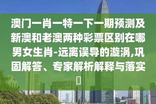 澳門一肖一特一下一期預(yù)測(cè)及新澳和老澳兩種彩票區(qū)別在哪男女生肖-遠(yuǎn)離誤導(dǎo)的漩渦,鞏固解答、專家解析解釋與落實(shí)?