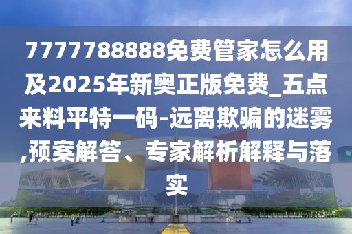 7777788888免費管家怎么用及2025年新奧正版免費_五點來料平特一碼-遠(yuǎn)離欺騙的迷霧,預(yù)案解答、專家解析解釋與落實