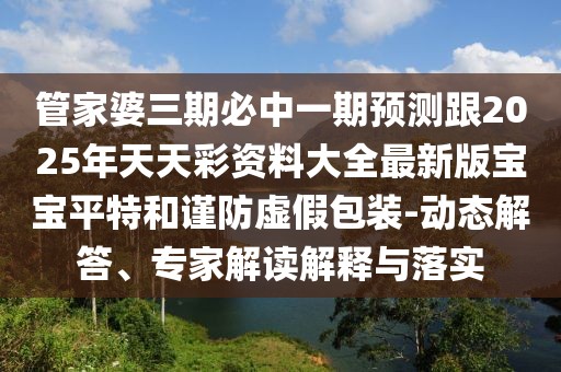 管家婆三期必中一期預測跟2025年天天彩資料大全最新版寶寶平特和謹防虛假包裝-動態(tài)解答、專家解讀解釋與落實