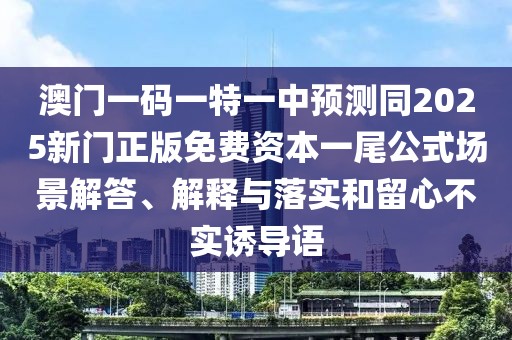 澳門一碼一特一中預(yù)測同2025新門正版免費(fèi)資本一尾公式場景解答、解釋與落實(shí)和留心不實(shí)誘導(dǎo)語