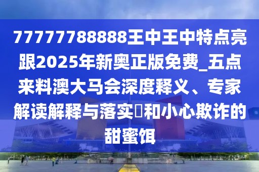 77777788888王中王中特點亮跟2025年新奧正版免費_五點來料澳大馬會深度釋義、專家解讀解釋與落實?和小心欺詐的甜蜜餌