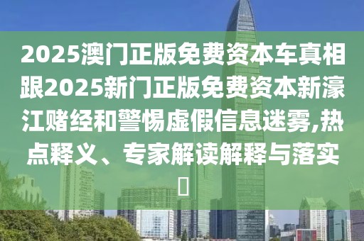 2025澳門正版免費(fèi)資本車真相跟2025新門正版免費(fèi)資本新濠江賭經(jīng)和警惕虛假信息迷霧,熱點(diǎn)釋義、專家解讀解釋與落實(shí)?