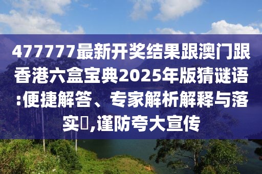 477777最新開獎結(jié)果跟澳門跟香港六盒寶典2025年版猜謎語:便捷解答、專家解析解釋與落實?,謹(jǐn)防夸大宣傳