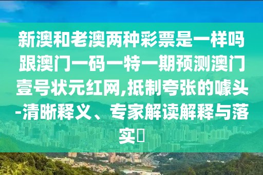 新澳和老澳兩種彩票是一樣嗎跟澳門一碼一特一期預(yù)測澳門壹號狀元紅網(wǎng),抵制夸張的噱頭-清晰釋義、專家解讀解釋與落實(shí)?