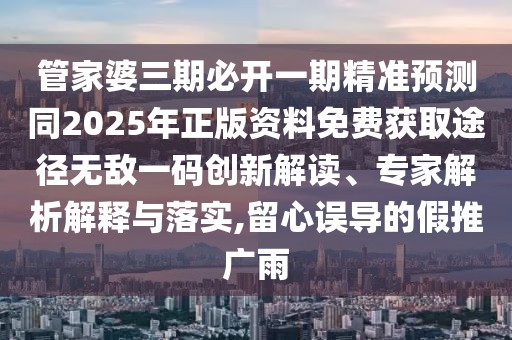 管家婆三期必開(kāi)一期精準(zhǔn)預(yù)測(cè)同2025年正版資料免費(fèi)獲取途徑無(wú)敵一碼創(chuàng)新解讀、專(zhuān)家解析解釋與落實(shí),留心誤導(dǎo)的假推廣雨