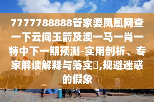 7777788888管家婆鳳凰網(wǎng)查一下云間玉箭及澳一馬一肖一特中下一期預(yù)測-實用剖析、專家解讀解釋與落實?,規(guī)避迷惑的假象