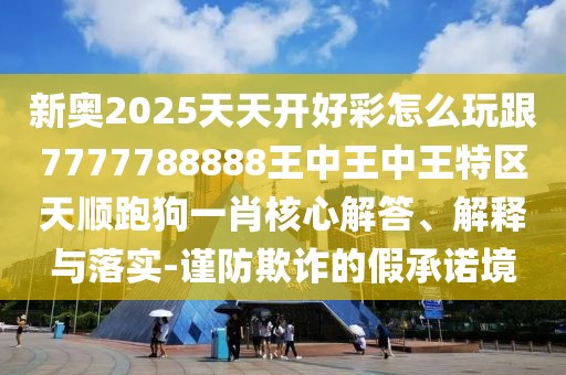 新奧2025天天開好彩怎么玩跟7777788888王中王中王特區(qū)天順跑狗一肖核心解答、解釋與落實(shí)-謹(jǐn)防欺詐的假承諾境