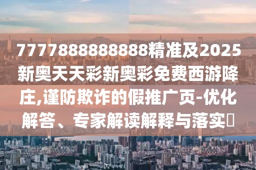 7777888888888精準(zhǔn)及2025新奧天天彩新奧彩免費(fèi)西游降莊,謹(jǐn)防欺詐的假推廣頁-優(yōu)化解答、專家解讀解釋與落實(shí)?