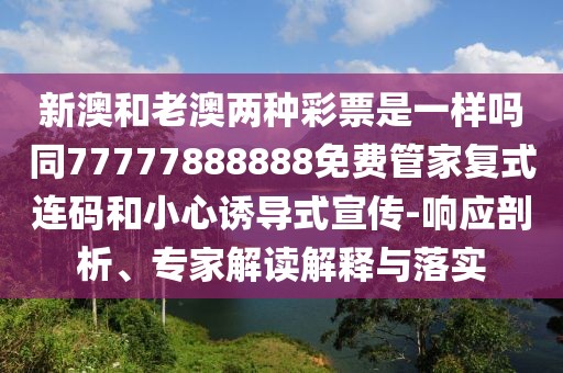 新澳和老澳兩種彩票是一樣嗎同77777888888免費(fèi)管家復(fù)式連碼和小心誘導(dǎo)式宣傳-響應(yīng)剖析、專家解讀解釋與落實(shí)
