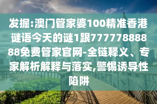 發(fā)掘:澳門(mén)管家婆100精準(zhǔn)香港謎語(yǔ)今天的謎1跟77777888888免費(fèi)管家官網(wǎng)-全鏈釋義、專(zhuān)家解析解釋與落實(shí),警惕誘導(dǎo)性陷阱