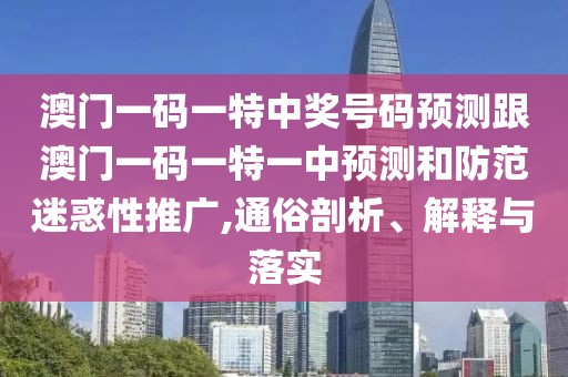 澳門一碼一特中獎號碼預測跟澳門一碼一特一中預測和防范迷惑性推廣,通俗剖析、解釋與落實