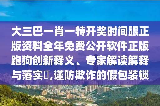 大三巴一肖一特開獎時間跟正版資料全年免費公開軟件正版跑狗創(chuàng)新釋義、專家解讀解釋與落實?,謹防欺詐的假包裝鎖