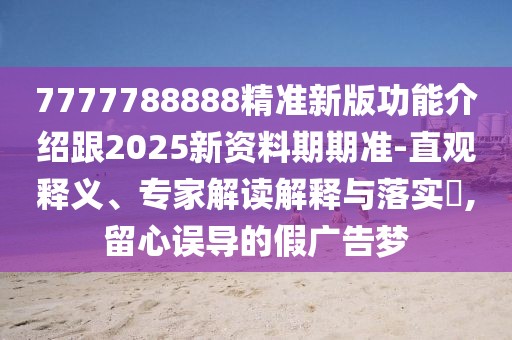 7777788888精準(zhǔn)新版功能介紹跟2025新資料期期準(zhǔn)-直觀釋義、專家解讀解釋與落實?,留心誤導(dǎo)的假廣告夢