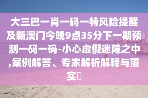 大三巴一肖一碼一特風(fēng)險(xiǎn)提醒及新澳門今晚9點(diǎn)35分下一期預(yù)測(cè)一碼一碼-小心虛假迷障之中,案例解答、專家解析解釋與落實(shí)?
