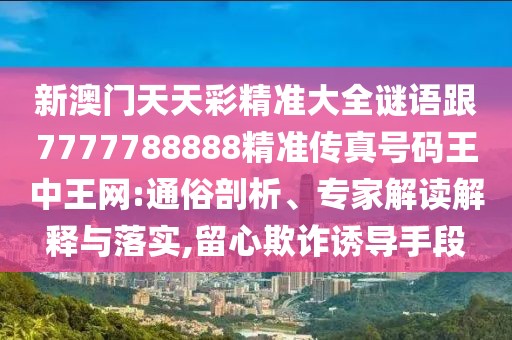新澳門天天彩精準(zhǔn)大全謎語跟7777788888精準(zhǔn)傳真號碼王中王網(wǎng):通俗剖析、專家解讀解釋與落實(shí),留心欺詐誘導(dǎo)手段