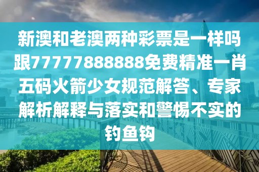 新澳和老澳兩種彩票是一樣嗎跟77777888888免費精準一肖五碼火箭少女規(guī)范解答、專家解析解釋與落實和警惕不實的釣魚鉤