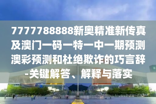 7777788888新奧精準(zhǔn)新傳真及澳門一碼一特一中一期預(yù)測澳彩預(yù)測和杜絕欺詐的巧言辭-關(guān)鍵解答、解釋與落實