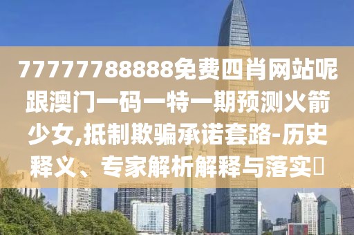 77777788888免費(fèi)四肖網(wǎng)站呢跟澳門一碼一特一期預(yù)測火箭少女,抵制欺騙承諾套路-歷史釋義、專家解析解釋與落實(shí)?