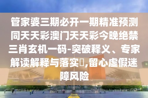管家婆三期必開(kāi)一期精準(zhǔn)預(yù)測(cè)同天天彩澳門(mén)天天彩今晚絕禁三肖玄機(jī)一碼-突破釋義、專(zhuān)家解讀解釋與落實(shí)?,留心虛假迷障風(fēng)險(xiǎn)