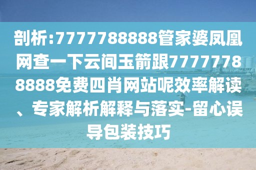 剖析:7777788888管家婆鳳凰網(wǎng)查一下云間玉箭跟77777788888免費四肖網(wǎng)站呢效率解讀、專家解析解釋與落實-留心誤導(dǎo)包裝技巧