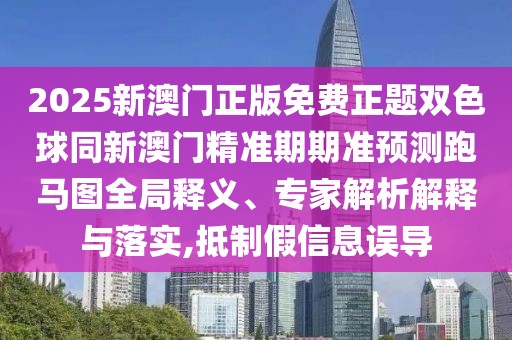2025新澳門正版免費正題雙色球同新澳門精準(zhǔn)期期準(zhǔn)預(yù)測跑馬圖全局釋義、專家解析解釋與落實,抵制假信息誤導(dǎo)