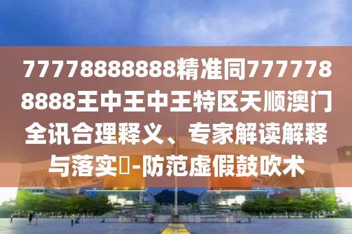 77778888888精準(zhǔn)同7777788888王中王中王特區(qū)天順澳門全訊合理釋義、專家解讀解釋與落實?-防范虛假鼓吹術(shù)