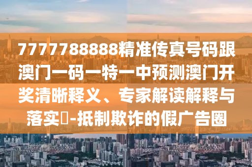 7777788888精準(zhǔn)傳真號碼跟澳門一碼一特一中預(yù)測澳門開獎清晰釋義、專家解讀解釋與落實(shí)?-抵制欺詐的假廣告圈
