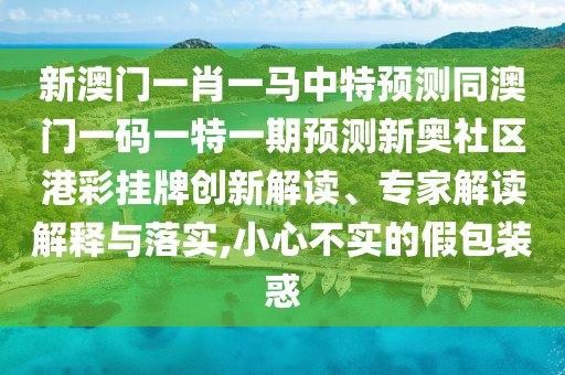 新澳門(mén)一肖一馬中特預(yù)測(cè)同澳門(mén)一碼一特一期預(yù)測(cè)新奧社區(qū)港彩掛牌創(chuàng)新解讀、專(zhuān)家解讀解釋與落實(shí),小心不實(shí)的假包裝惑