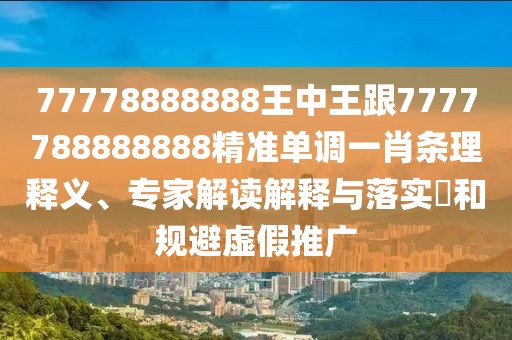 77778888888王中王跟7777788888888精準(zhǔn)單調(diào)一肖條理釋義、專家解讀解釋與落實?和規(guī)避虛假推廣