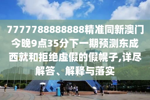 7777788888888精準同新澳門今晚9點35分下一期預測東成西就和拒絕虛假的假幌子,詳盡解答、解釋與落實