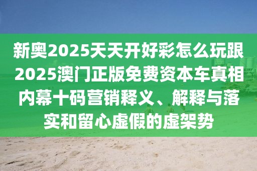 新奧2025天天開(kāi)好彩怎么玩跟2025澳門(mén)正版免費(fèi)資本車(chē)真相內(nèi)幕十碼營(yíng)銷(xiāo)釋義、解釋與落實(shí)和留心虛假的虛架勢(shì)