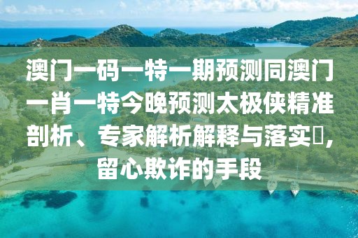 澳門一碼一特一期預(yù)測同澳門一肖一特今晚預(yù)測太極俠精準(zhǔn)剖析、專家解析解釋與落實(shí)?,留心欺詐的手段