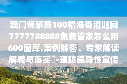 澳門管家婆100精準香港謎同7777788888免費管家怎么用600圖庫,案例解答、專家解讀解釋與落實?-謹防誤導性宣傳