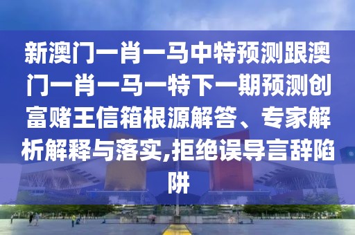 新澳門一肖一馬中特預(yù)測(cè)跟澳門一肖一馬一特下一期預(yù)測(cè)創(chuàng)富賭王信箱根源解答、專家解析解釋與落實(shí),拒絕誤導(dǎo)言辭陷阱