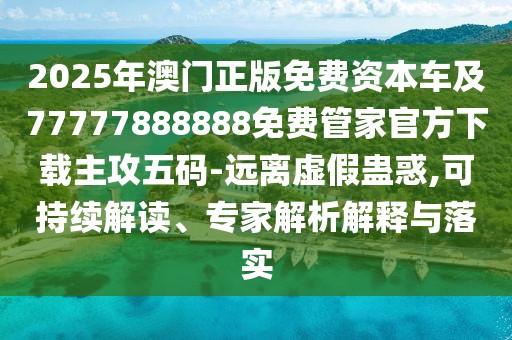 2025年澳門正版免費(fèi)資本車及77777888888免費(fèi)管家官方下載主攻五碼-遠(yuǎn)離虛假蠱惑,可持續(xù)解讀、專家解析解釋與落實(shí)