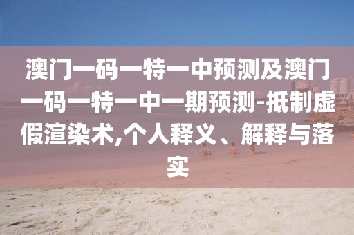 澳門一碼一特一中預測及澳門一碼一特一中一期預測-抵制虛假渲染術,個人釋義、解釋與落實