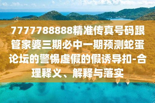 7777788888精準(zhǔn)傳真號(hào)碼跟管家婆三期必中一期預(yù)測(cè)蛇蛋論壇的警惕虛假的假誘導(dǎo)扣-合理釋義、解釋與落實(shí)