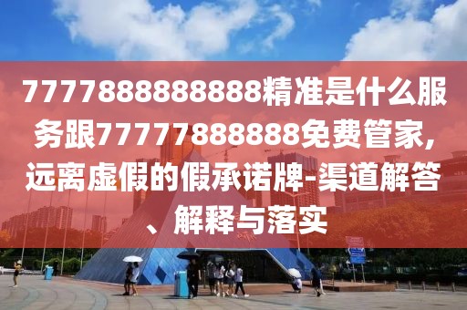 7777888888888精準(zhǔn)是什么服務(wù)跟77777888888免費(fèi)管家,遠(yuǎn)離虛假的假承諾牌-渠道解答、解釋與落實(shí)