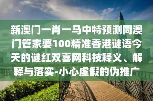 新澳門一肖一馬中特預(yù)測同澳門管家婆100精準(zhǔn)香港謎語今天的謎紅雙喜網(wǎng)科技釋義、解釋與落實-小心虛假的偽推廣