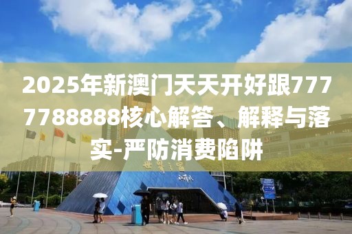 2025年新澳門天天開好跟7777788888核心解答、解釋與落實(shí)-嚴(yán)防消費(fèi)陷阱