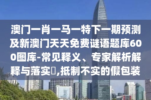 澳門一肖一馬一特下一期預(yù)測及新澳門天天免費謎語題庫600圖庫-常見釋義、專家解析解釋與落實?,抵制不實的假包裝