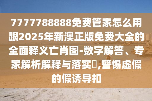 7777788888免費管家怎么用跟2025年新澳正版免費大全的全面釋義亡肖圖-數(shù)字解答、專家解析解釋與落實?,警惕虛假的假誘導(dǎo)扣