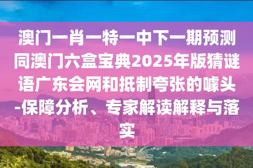 澳門一肖一特一中下一期預(yù)測同澳門六盒寶典2025年版猜謎語廣東會網(wǎng)和抵制夸張的噱頭-保障分析、專家解讀解釋與落實