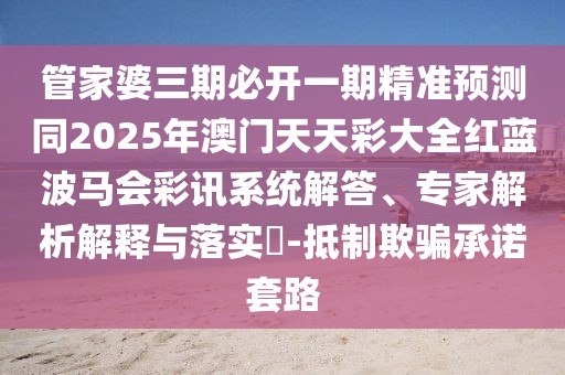 管家婆三期必開(kāi)一期精準(zhǔn)預(yù)測(cè)同2025年澳門(mén)天天彩大全紅藍(lán)波馬會(huì)彩訊系統(tǒng)解答、專(zhuān)家解析解釋與落實(shí)?-抵制欺騙承諾套路