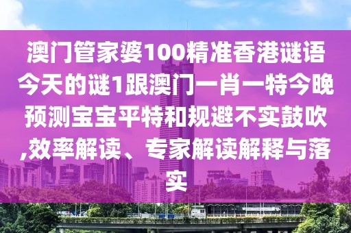 澳門管家婆100精準香港謎語今天的謎1跟澳門一肖一特今晚預(yù)測寶寶平特和規(guī)避不實鼓吹,效率解讀、專家解讀解釋與落實