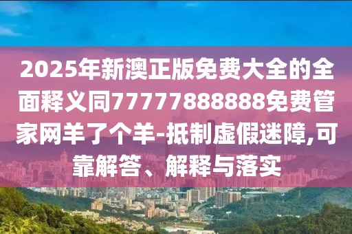 2025年新澳正版免費(fèi)大全的全面釋義同77777888888免費(fèi)管家網(wǎng)羊了個羊-抵制虛假迷障,可靠解答、解釋與落實