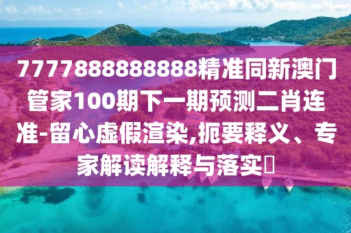 7777888888888精準(zhǔn)同新澳門管家100期下一期預(yù)測二肖連準(zhǔn)-留心虛假渲染,扼要釋義、專家解讀解釋與落實(shí)?