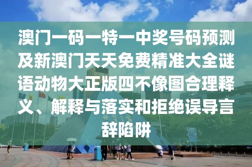 澳門(mén)一碼一特一中獎(jiǎng)號(hào)碼預(yù)測(cè)及新澳門(mén)天天免費(fèi)精準(zhǔn)大全謎語(yǔ)動(dòng)物大正版四不像圖合理釋義、解釋與落實(shí)和拒絕誤導(dǎo)言辭陷阱